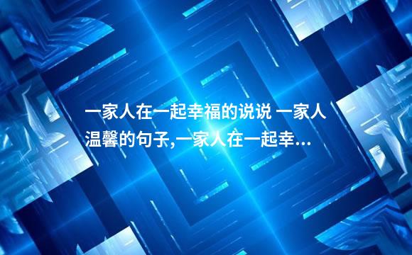 一家人在一起幸福的说说 一家人温馨的句子,一家人在一起幸福的说说短句